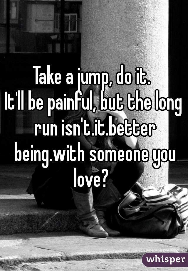 Take a jump, do it. 
It'll be painful, but the long run isn't.it.better being.with someone you love?  