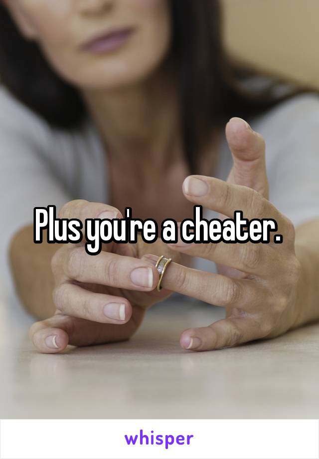 Plus you're a cheater. 