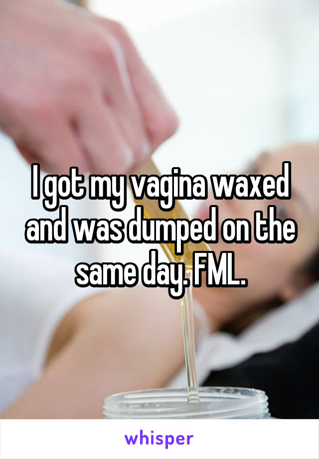 I got my vagina waxed and was dumped on the same day. FML.