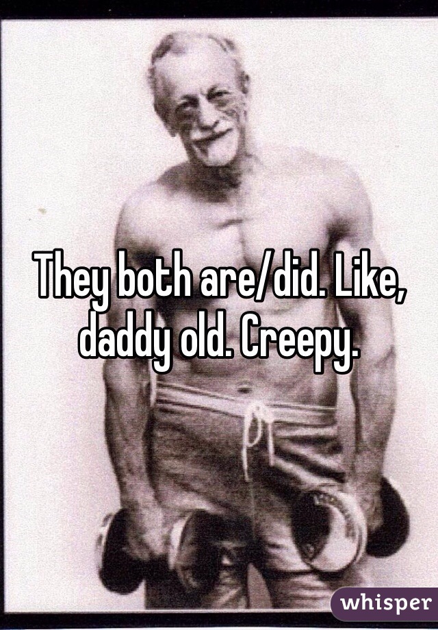 They both are/did. Like, daddy old. Creepy. 