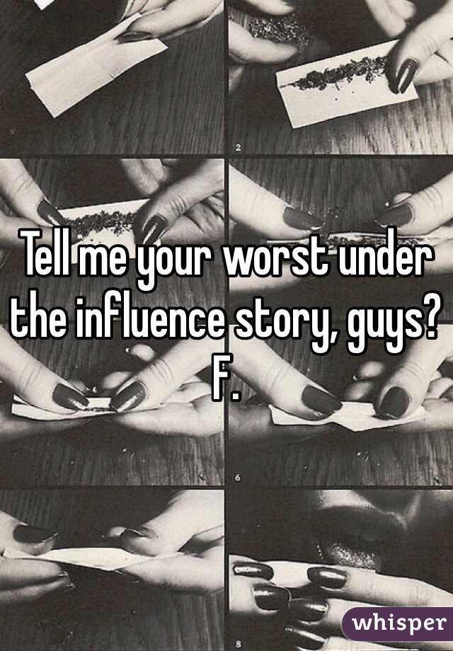 Tell me your worst under the influence story, guys? F.