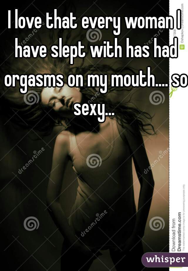I love that every woman I have slept with has had orgasms on my mouth.... so sexy... 