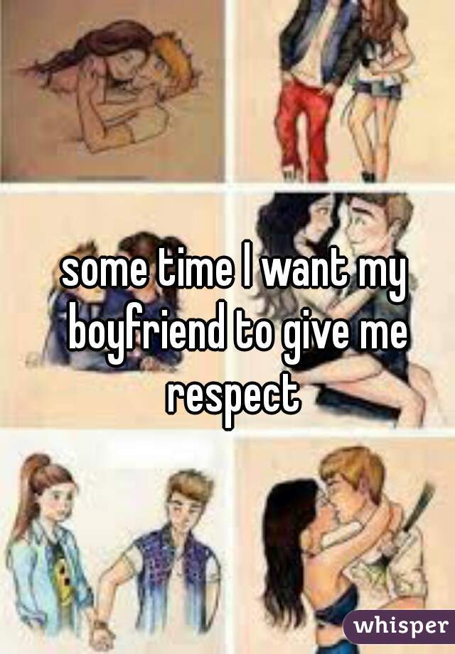 some time I want my boyfriend to give me respect 