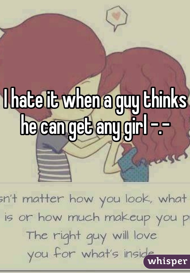 I hate it when a guy thinks he can get any girl -.-