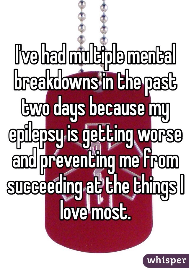 I've had multiple mental breakdowns in the past two days because my epilepsy is getting worse and preventing me from succeeding at the things I love most. 