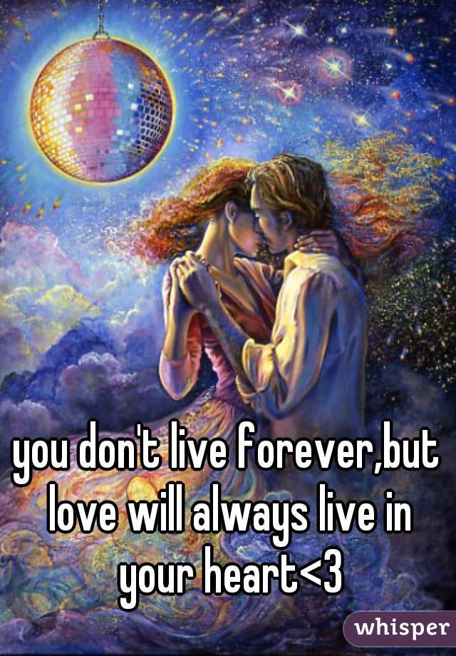 you don't live forever,but love will always live in your heart<3