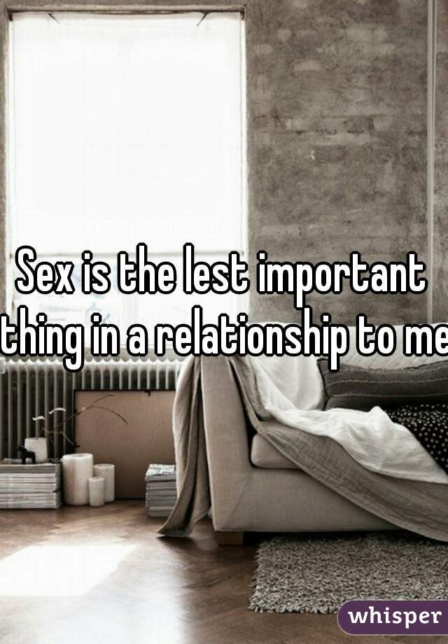 Sex is the lest important thing in a relationship to me.
