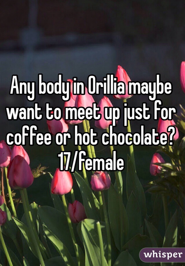 Any body in Orillia maybe want to meet up just for coffee or hot chocolate?
17/female