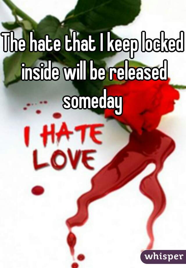 The hate that I keep locked inside will be released someday 