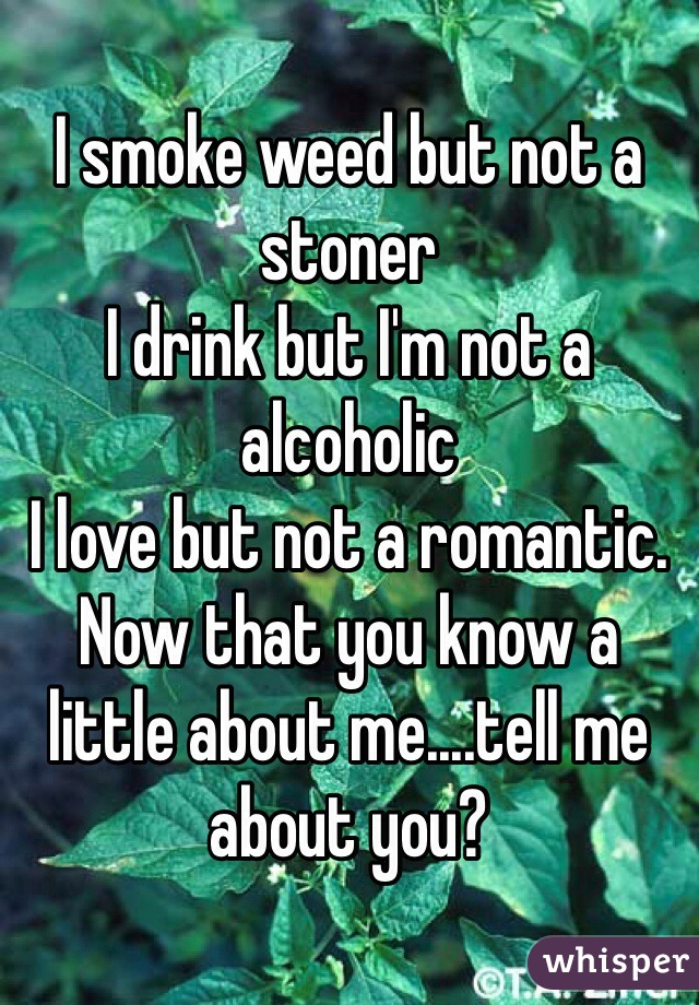 I smoke weed but not a stoner
I drink but I'm not a alcoholic
I love but not a romantic. Now that you know a little about me....tell me about you?