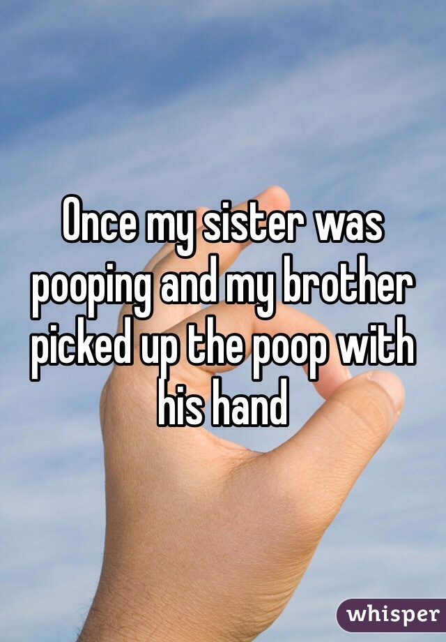Once my sister was  pooping and my brother picked up the poop with his hand