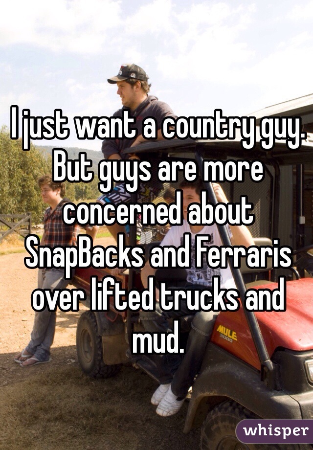 I just want a country guy. But guys are more concerned about SnapBacks and Ferraris over lifted trucks and mud.  