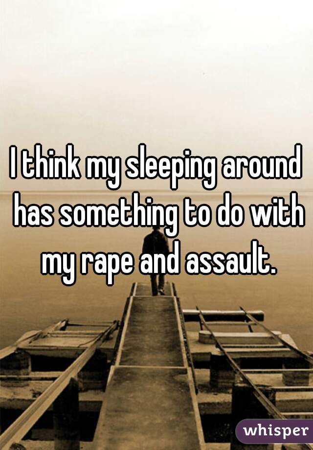 I think my sleeping around has something to do with my rape and assault.