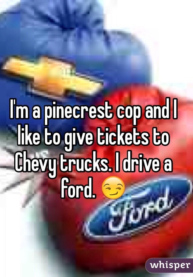 I'm a pinecrest cop and I like to give tickets to Chevy trucks. I drive a ford. 😏