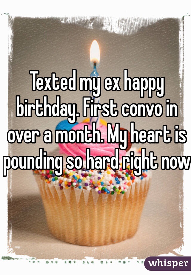 Texted my ex happy birthday. First convo in over a month. My heart is pounding so hard right now 