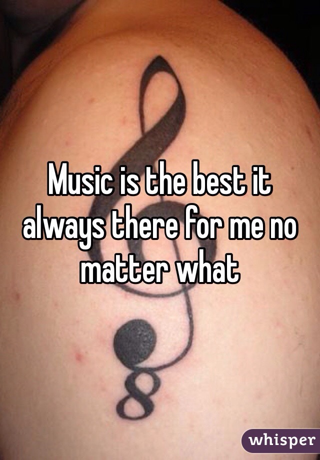 Music is the best it always there for me no matter what 