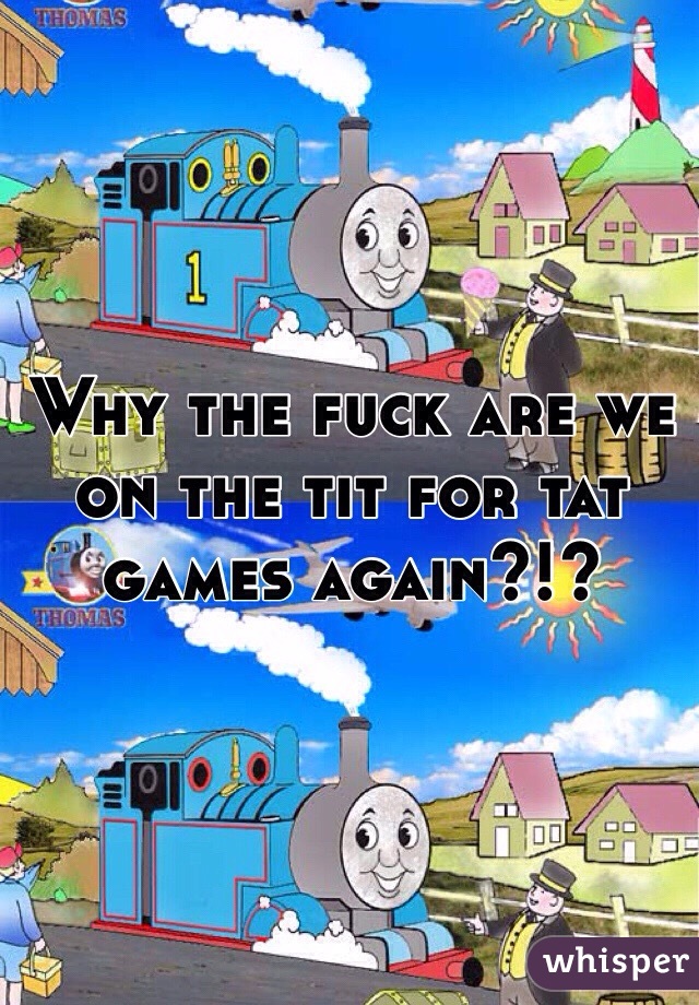 Why the fuck are we on the tit for tat games again?!?