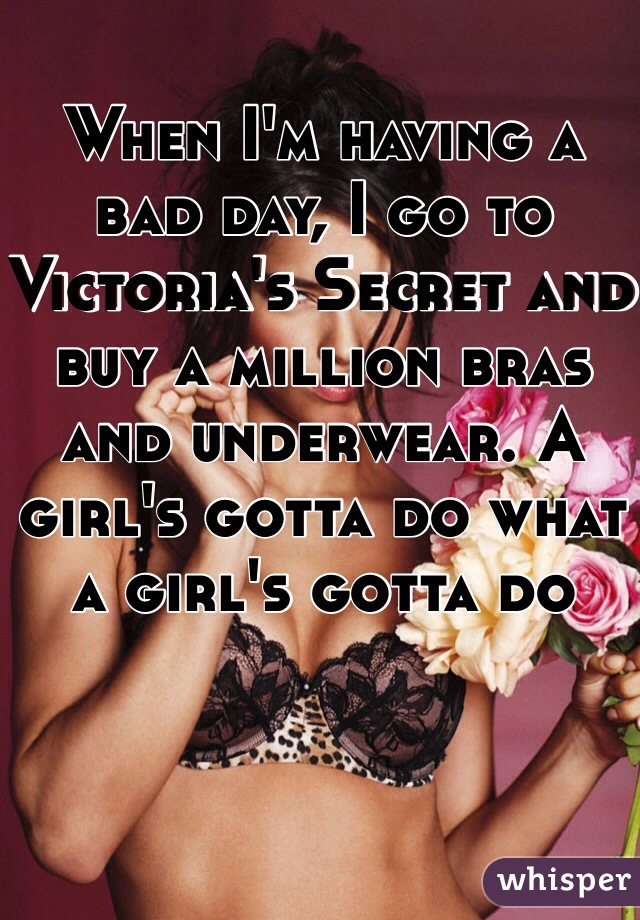 When I'm having a bad day, I go to Victoria's Secret and buy a million bras and underwear. A girl's gotta do what a girl's gotta do