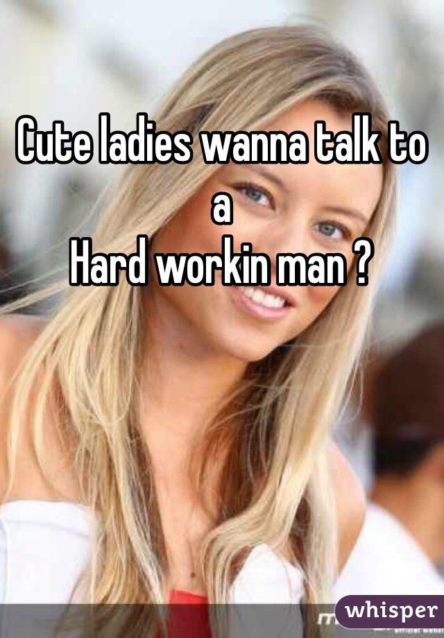 Cute ladies wanna talk to a 
Hard workin man ? 