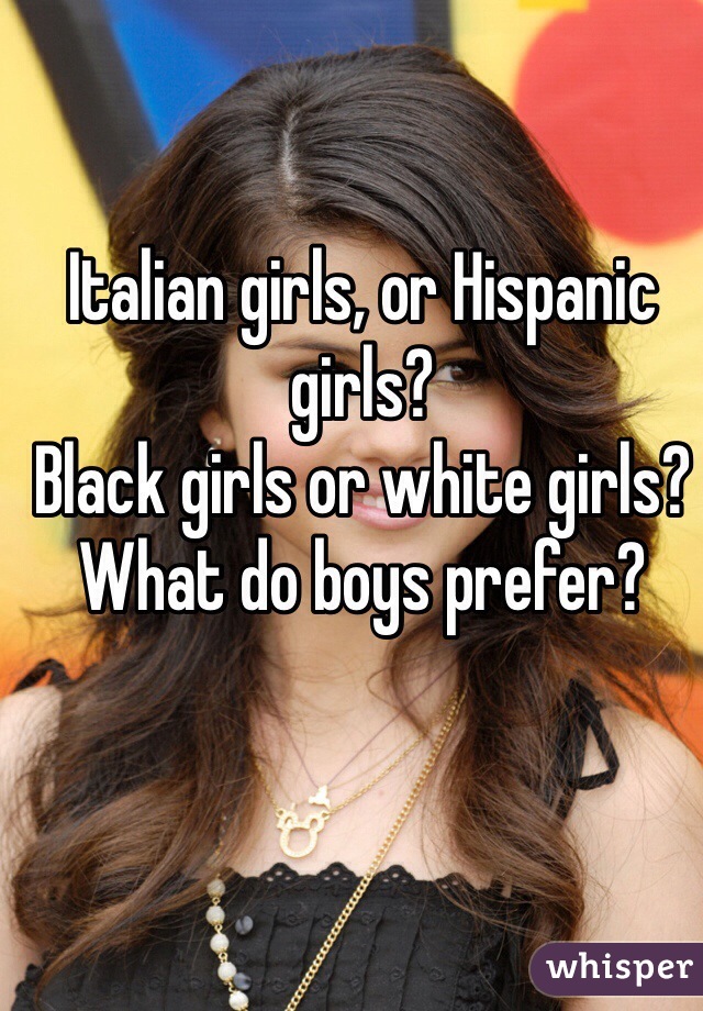 Italian girls, or Hispanic girls?
Black girls or white girls?
What do boys prefer?