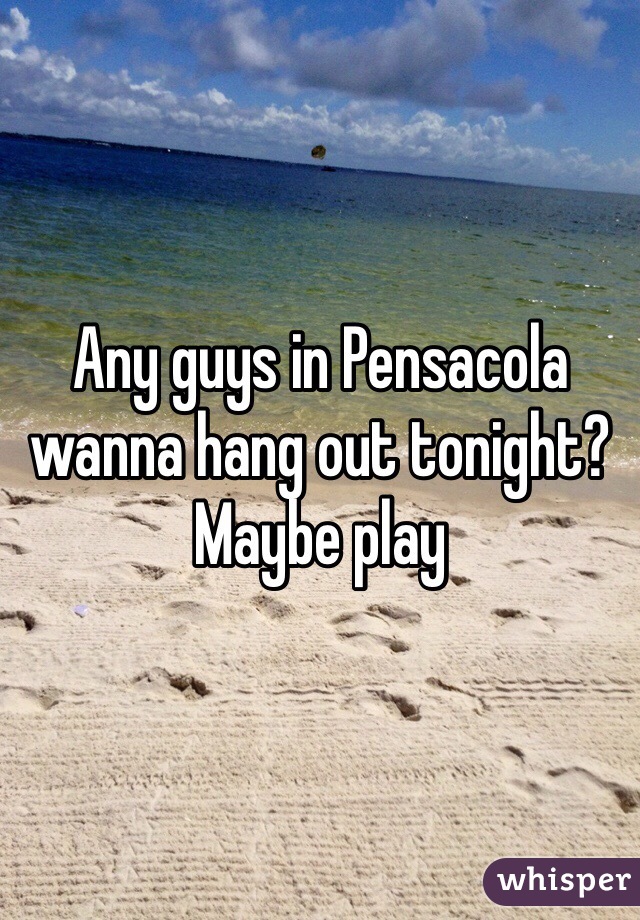 Any guys in Pensacola wanna hang out tonight? Maybe play 