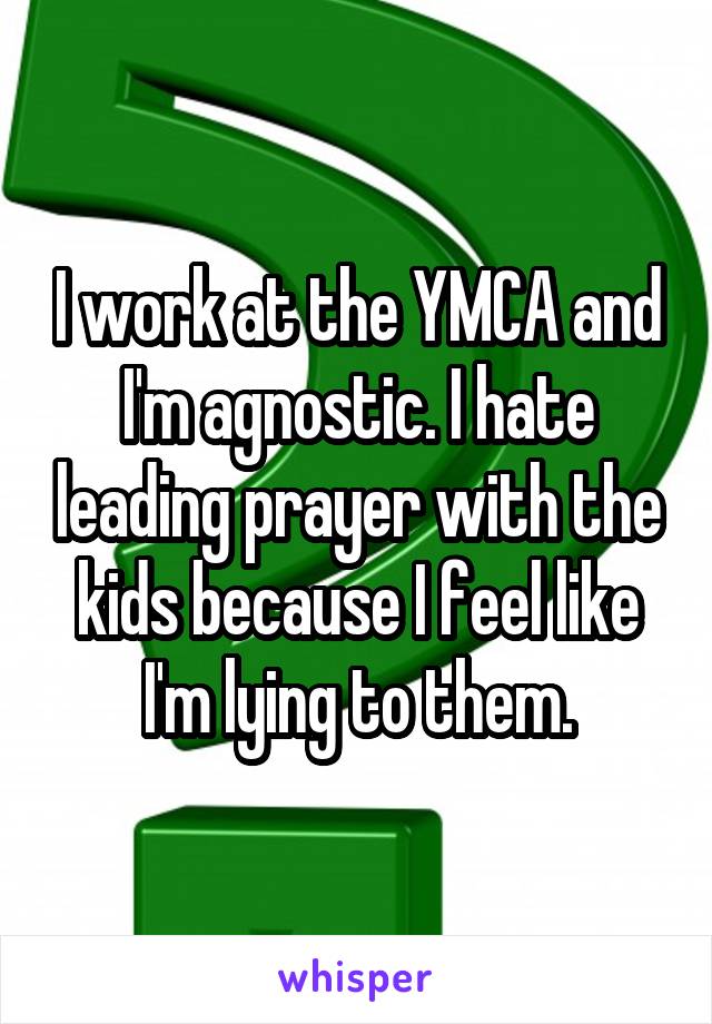I work at the YMCA and I'm agnostic. I hate leading prayer with the kids because I feel like I'm lying to them.