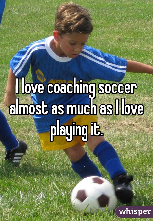 I love coaching soccer almost as much as I love playing it. 