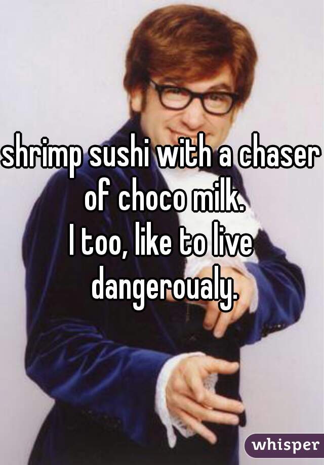 shrimp sushi with a chaser of choco milk.
I too, like to live dangeroualy.