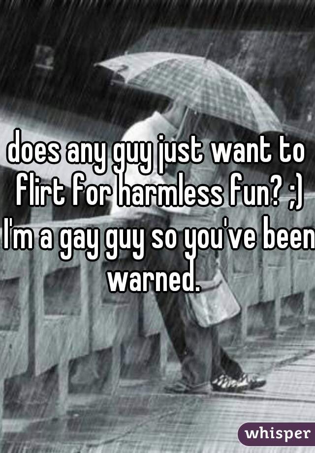 does any guy just want to flirt for harmless fun? ;) I'm a gay guy so you've been warned.  