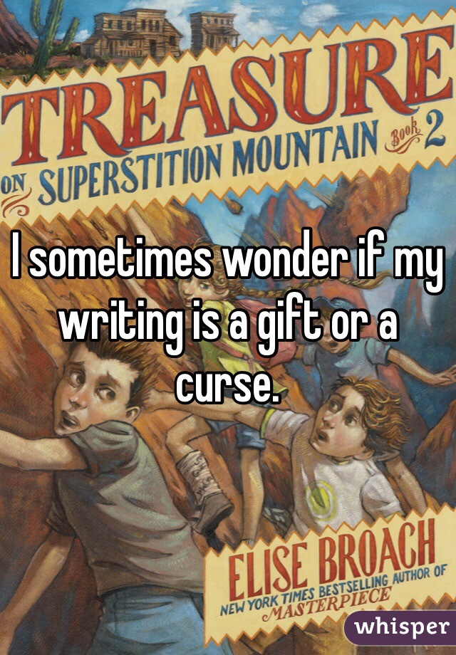 I sometimes wonder if my writing is a gift or a curse. 