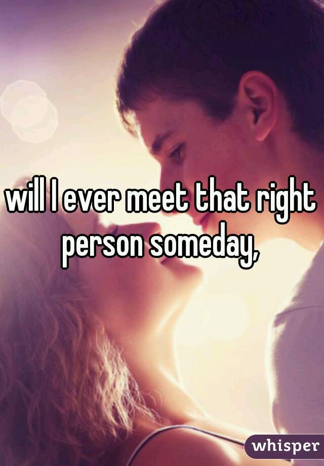 will I ever meet that right person someday, 