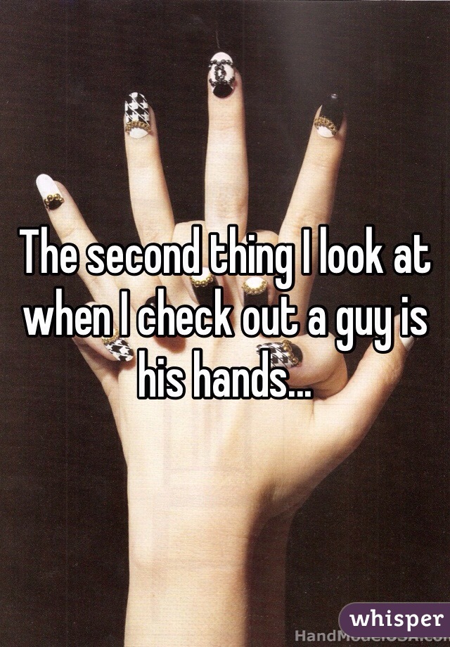 The second thing I look at when I check out a guy is his hands...