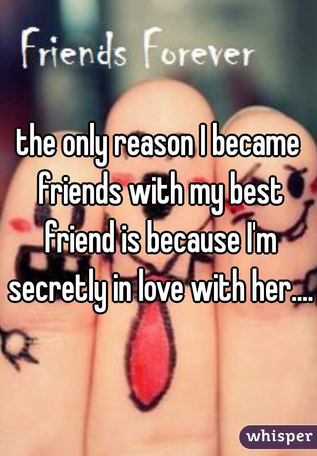 the only reason I became friends with my best friend is because I'm secretly in love with her....