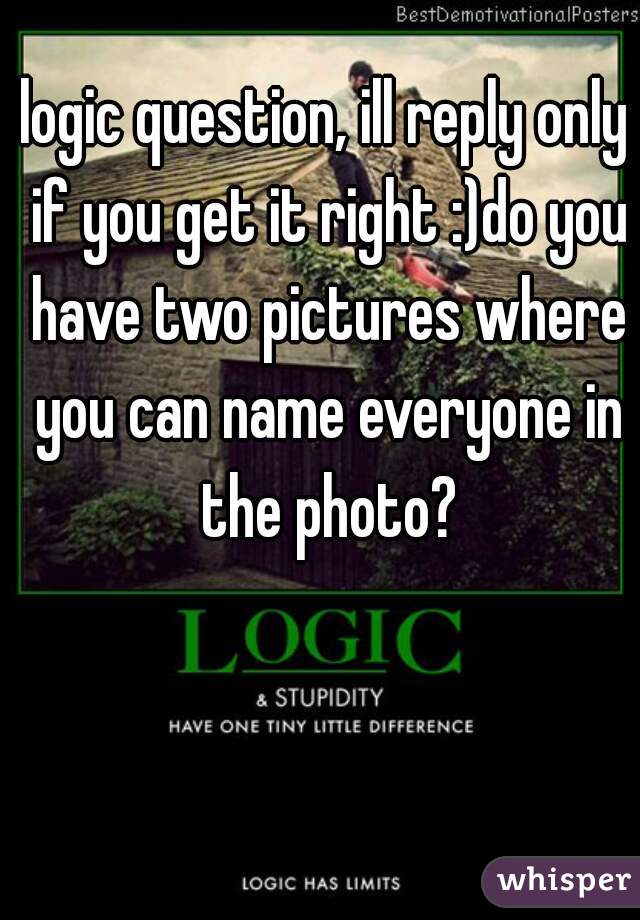 logic question, ill reply only if you get it right :)do you have two pictures where you can name everyone in the photo?