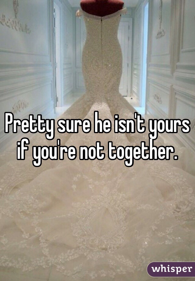 Pretty sure he isn't yours if you're not together. 