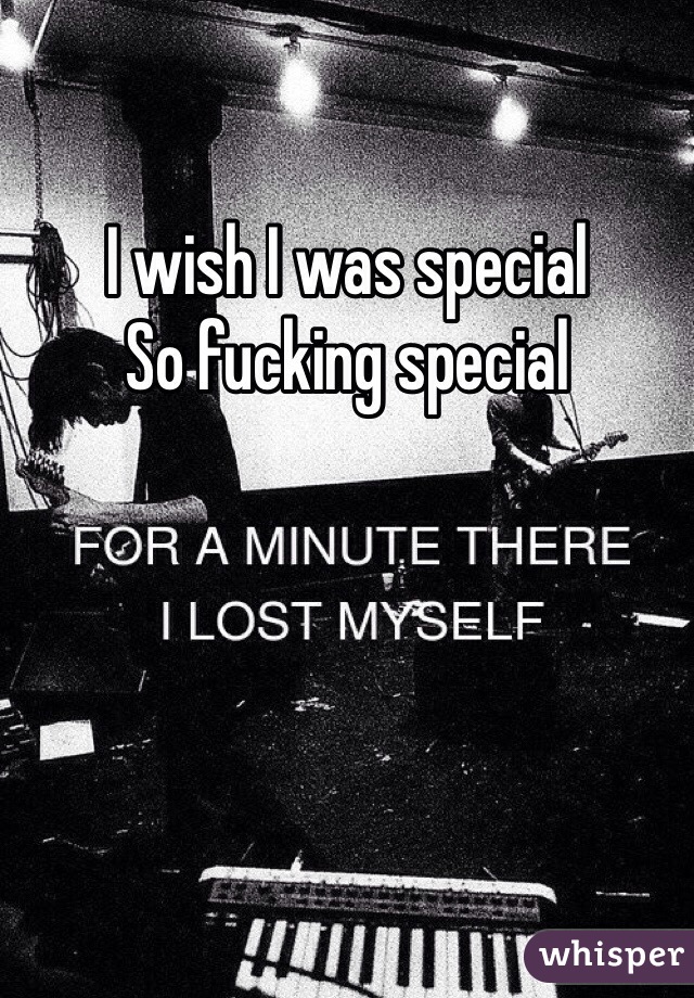 I wish I was special
So fucking special 