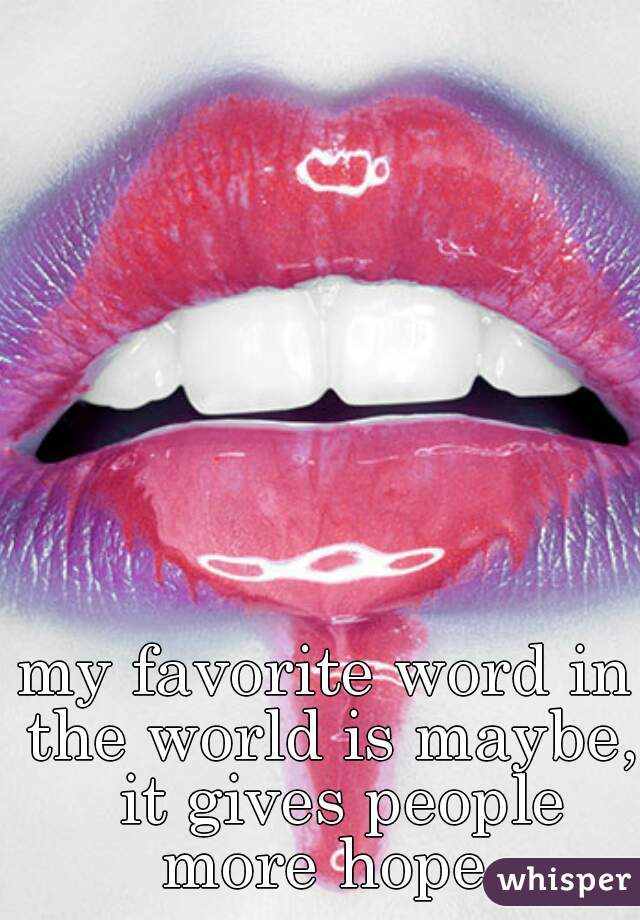 my favorite word in the world is maybe,  it gives people more hope.