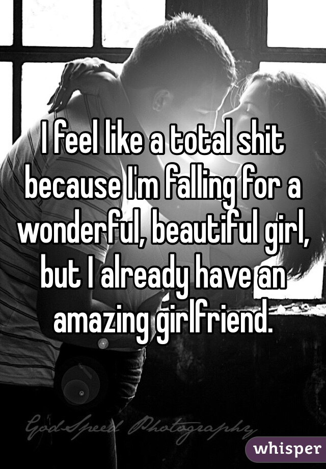 I feel like a total shit because I'm falling for a wonderful, beautiful girl, but I already have an amazing girlfriend.