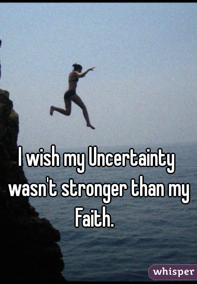 I wish my Uncertainty wasn't stronger than my Faith.  