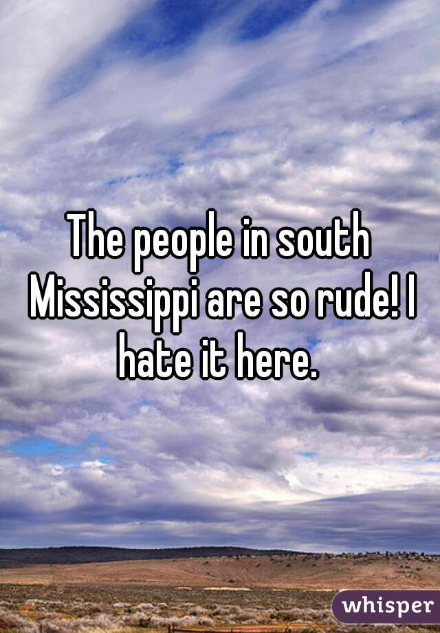 The people in south Mississippi are so rude! I hate it here. 