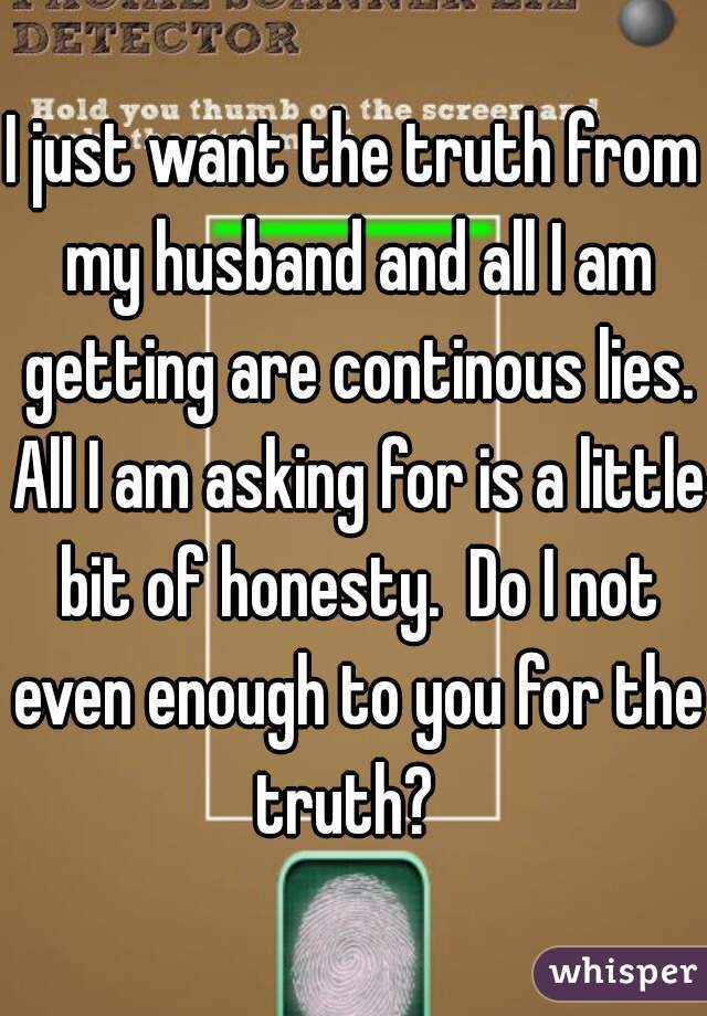 I just want the truth from my husband and all I am getting are continous lies. All I am asking for is a little bit of honesty.  Do I not even enough to you for the truth?  