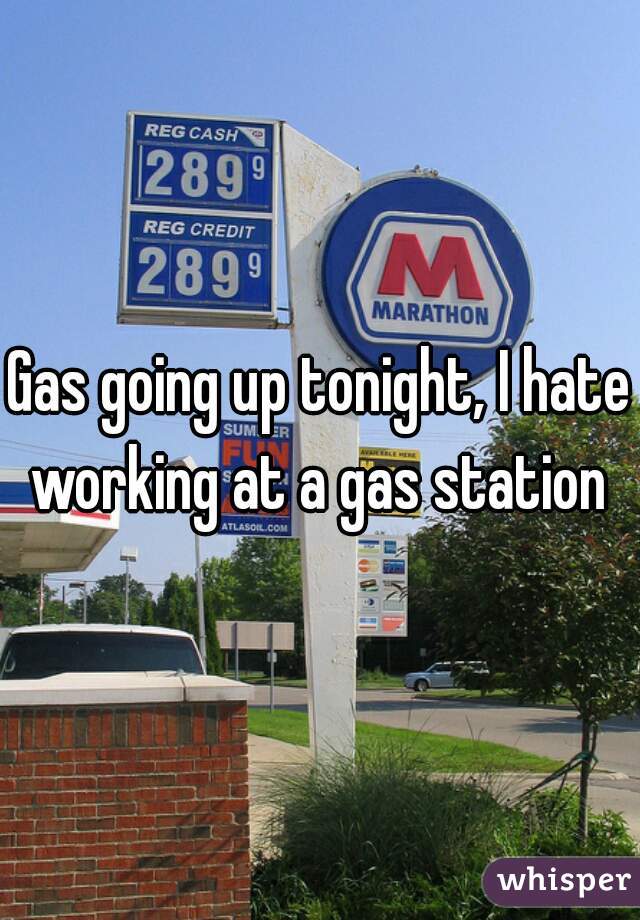Gas going up tonight, I hate working at a gas station 