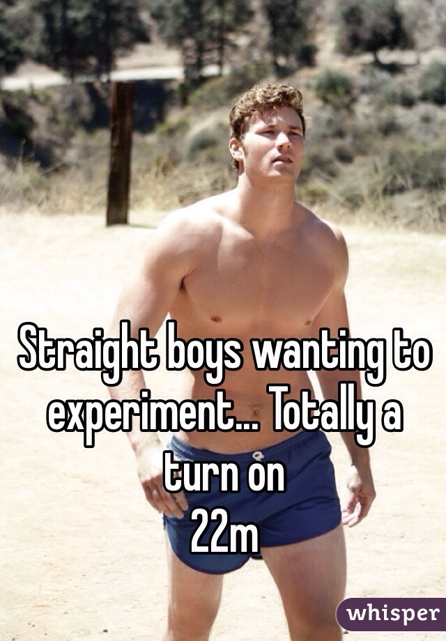Straight boys wanting to experiment... Totally a turn on 
22m