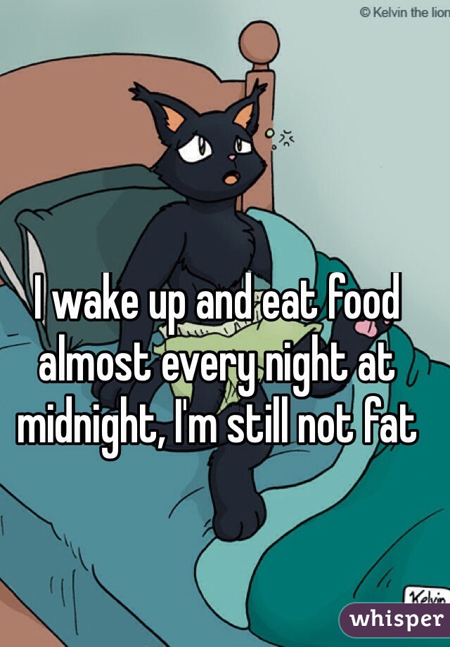 I wake up and eat food almost every night at midnight, I'm still not fat
