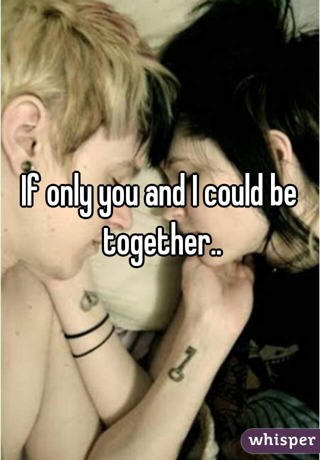 If only you and I could be together..