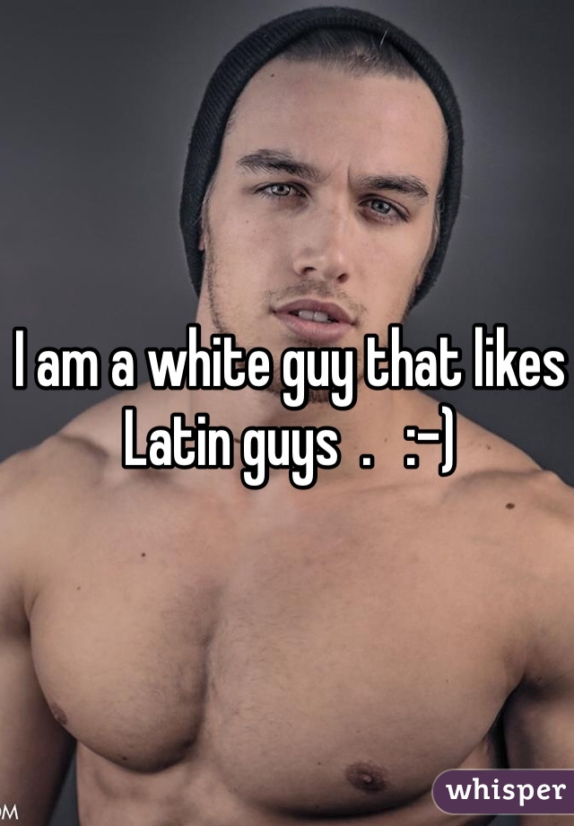 I am a white guy that likes Latin guys  .   :-) 