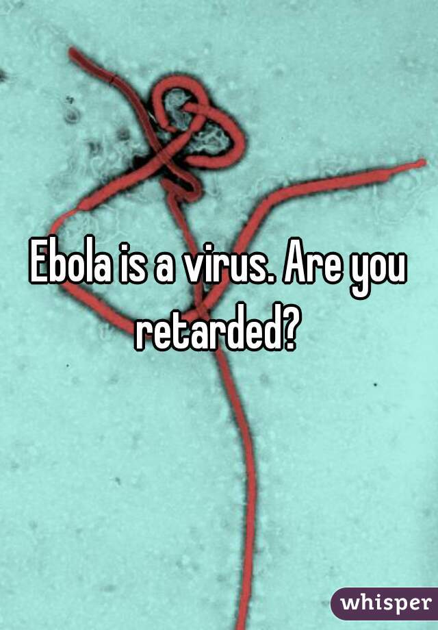Ebola is a virus. Are you retarded? 