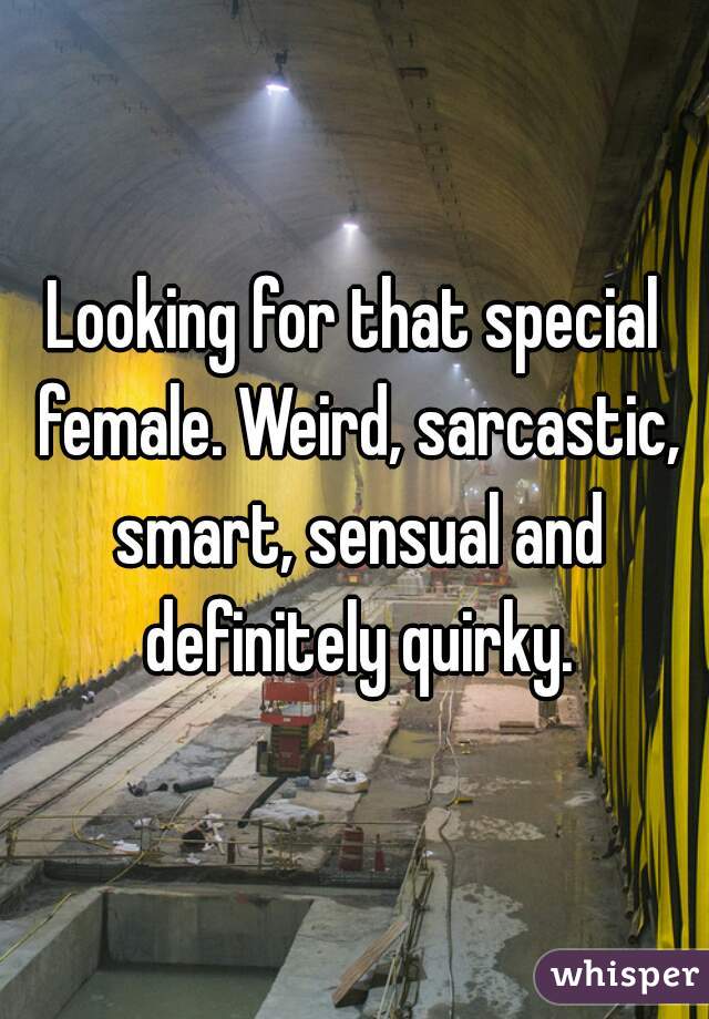 Looking for that special female. Weird, sarcastic, smart, sensual and definitely quirky.