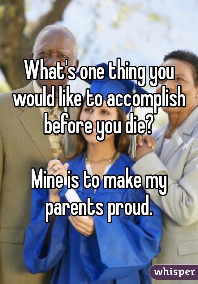 What's one thing you would like to accomplish before you die? 

Mine is to make my parents proud. 