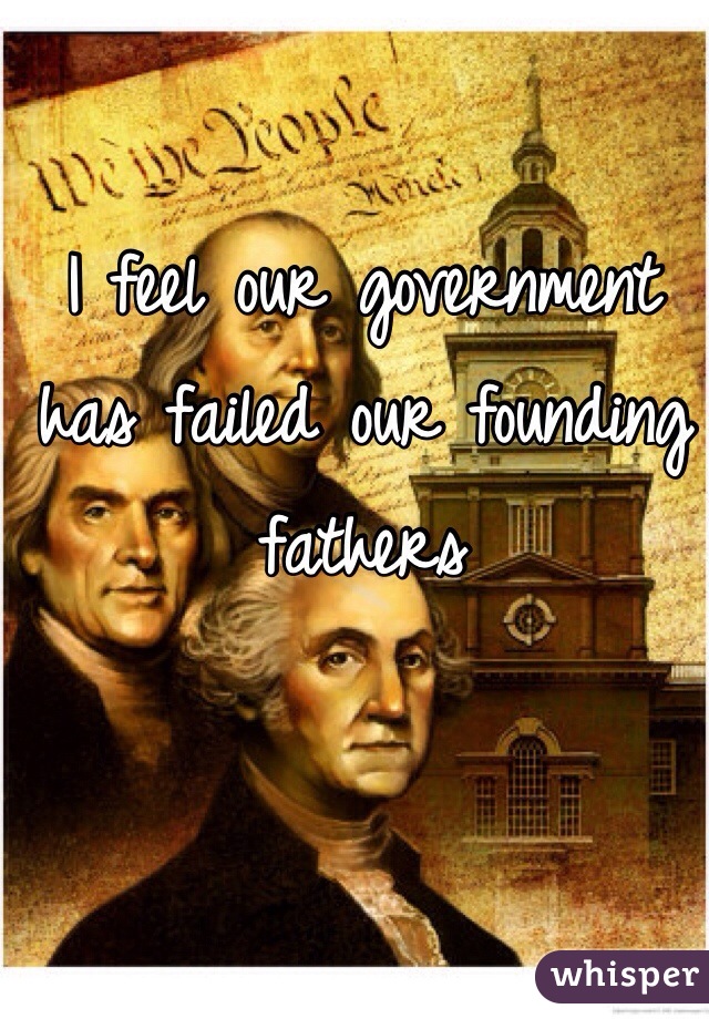 I feel our government has failed our founding fathers